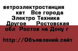 ветроэлектростанция 15-50 квт - Все города Электро-Техника » Другое   . Ростовская обл.,Ростов-на-Дону г.